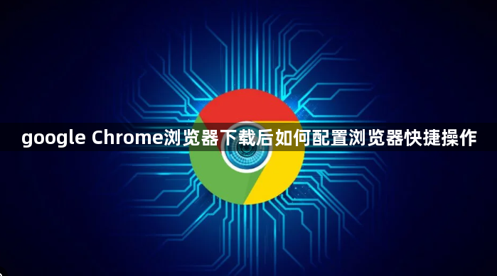 google Chrome浏览器下载后如何配置浏览器快捷操作1
