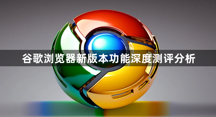 谷歌浏览器新版本功能深度测评分析1