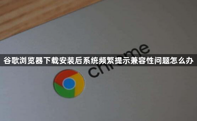谷歌浏览器下载安装后系统频繁提示兼容性问题怎么办1