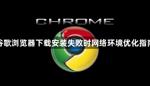 谷歌浏览器下载安装失败时网络环境优化指南1