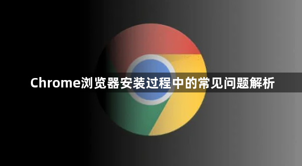 Chrome浏览器安装过程中的常见问题解析1
