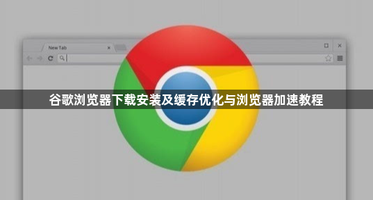 谷歌浏览器下载安装及缓存优化与浏览器加速教程1