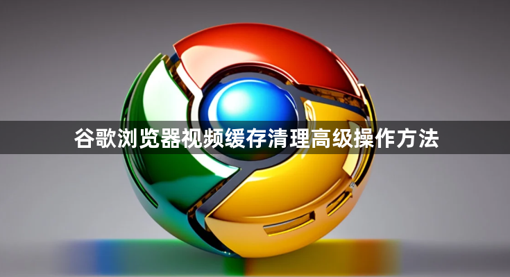 谷歌浏览器视频缓存清理高级操作方法1