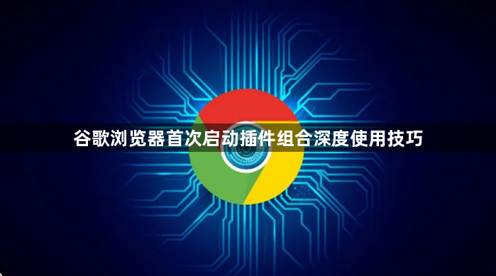 谷歌浏览器首次启动插件组合深度使用技巧1