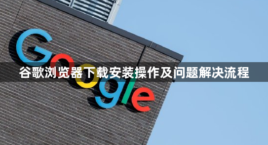 谷歌浏览器下载安装操作及问题解决流程1