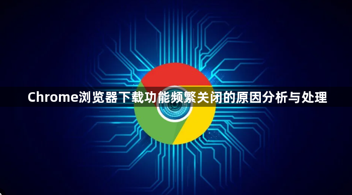 Chrome浏览器下载功能频繁关闭的原因分析与处理1