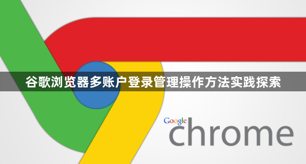 谷歌浏览器多账户登录管理操作方法实践探索1