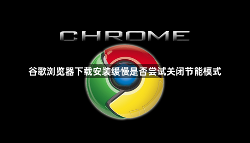谷歌浏览器下载安装缓慢是否尝试关闭节能模式1