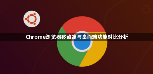 Chrome浏览器移动端与桌面端功能对比分析1