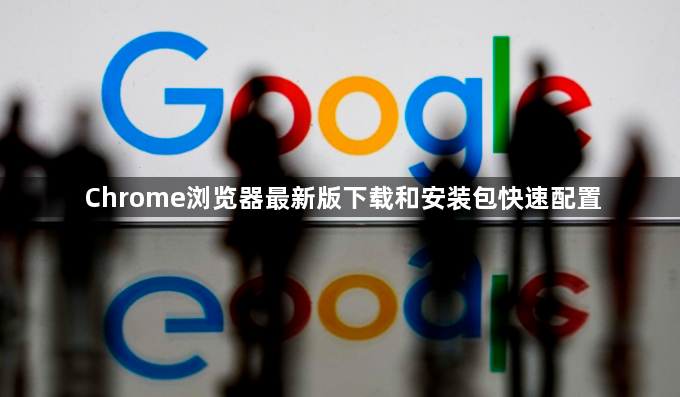 Chrome浏览器最新版下载和安装包快速配置1