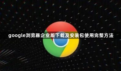 google浏览器企业版下载及安装包使用完整方法1