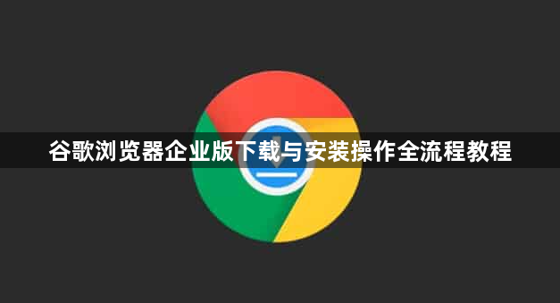 谷歌浏览器企业版下载与安装操作全流程教程1