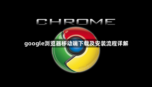 google浏览器移动端下载及安装流程详解1