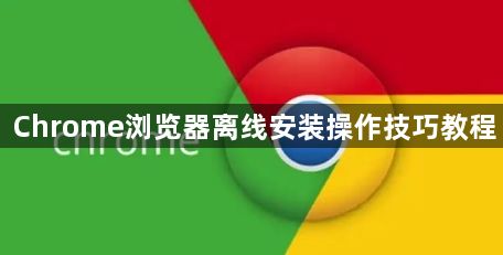 Chrome浏览器离线安装操作技巧教程1