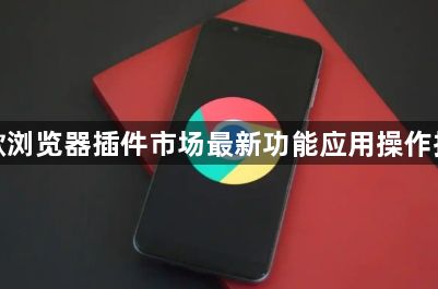 谷歌浏览器插件市场最新功能应用操作指南1