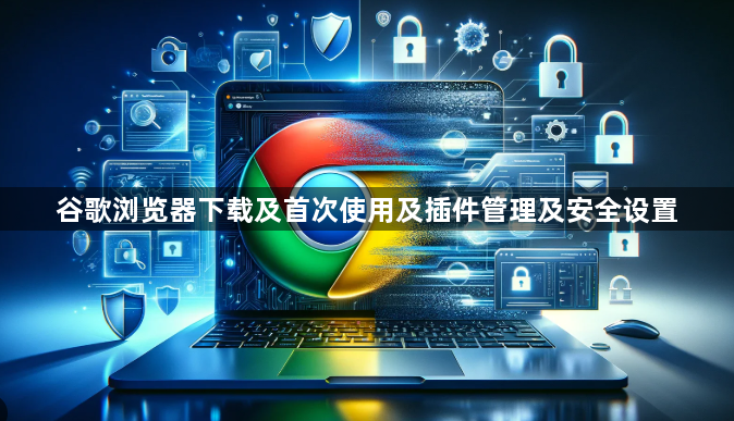 谷歌浏览器下载及首次使用及插件管理及安全设置1