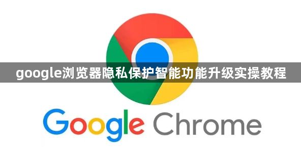 google浏览器隐私保护智能功能升级实操教程1