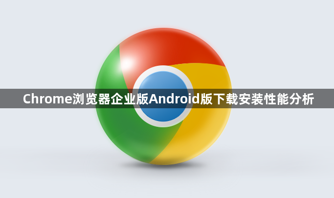 Chrome浏览器企业版Android版下载安装性能分析1