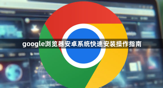 google浏览器安卓系统快速安装操作指南1