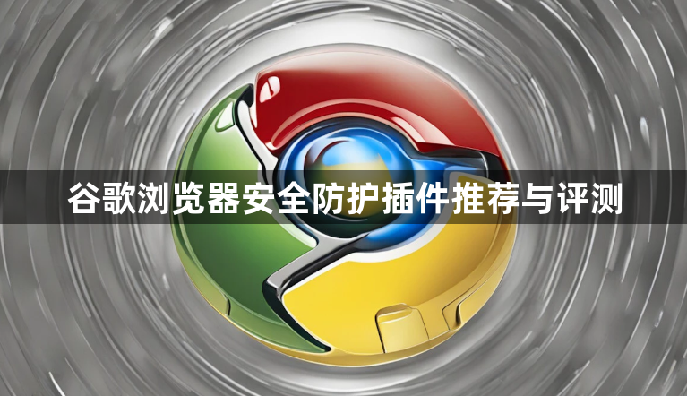 谷歌浏览器安全防护插件推荐与评测1