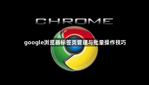 google浏览器标签页管理与批量操作技巧1
