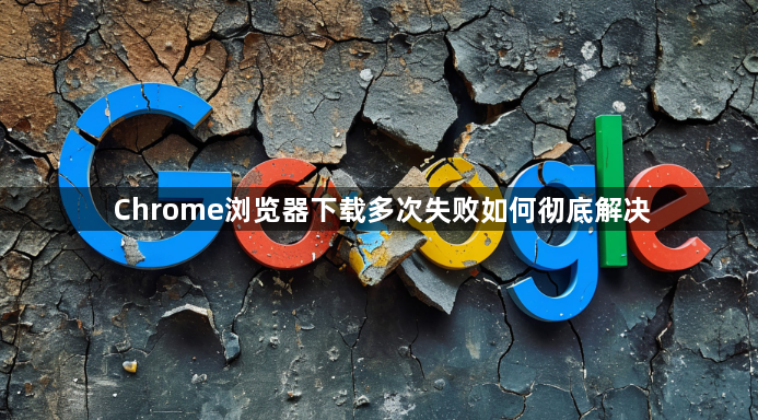 Chrome浏览器下载多次失败如何彻底解决1