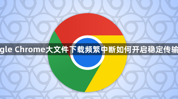 google Chrome大文件下载频繁中断如何开启稳定传输模式1