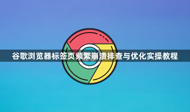 谷歌浏览器标签页频繁崩溃排查与优化实操教程1