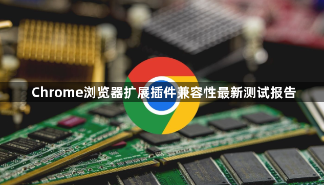 Chrome浏览器扩展插件兼容性最新测试报告1