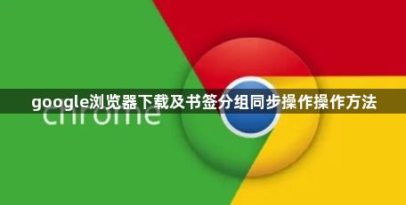 google浏览器下载及书签分组同步操作操作方法1