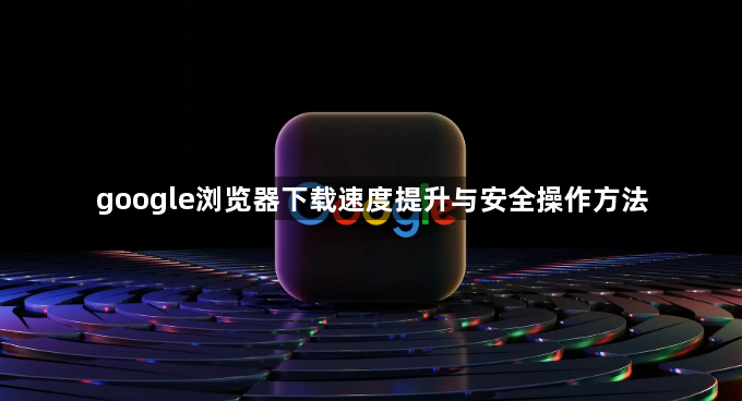 google浏览器下载速度提升与安全操作方法1