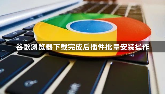 谷歌浏览器下载完成后插件批量安装操作1