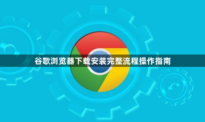 谷歌浏览器下载安装完整流程操作指南1