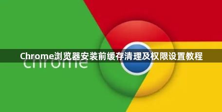 Chrome浏览器安装前缓存清理及权限设置教程1