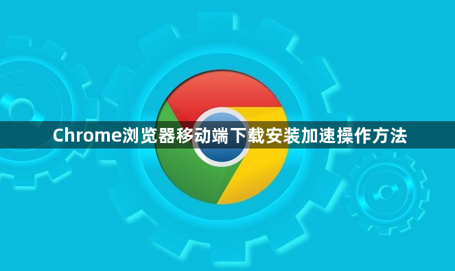 Chrome浏览器移动端下载安装加速操作方法1
