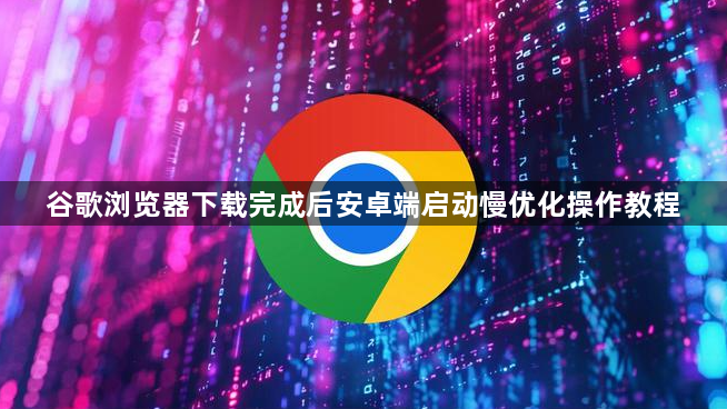 谷歌浏览器下载完成后安卓端启动慢优化操作教程1