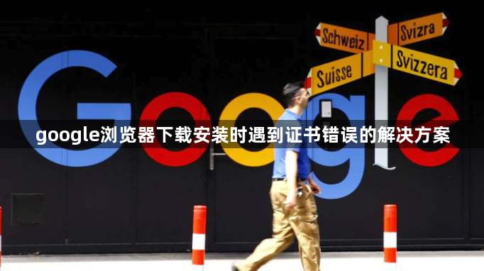 google浏览器下载安装时遇到证书错误的解决方案1