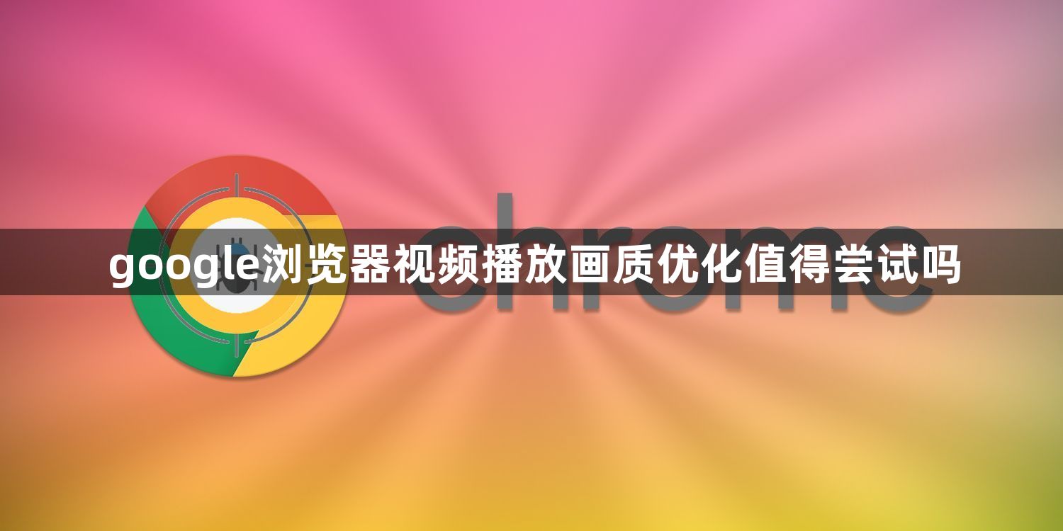 google浏览器视频播放画质优化值得尝试吗1