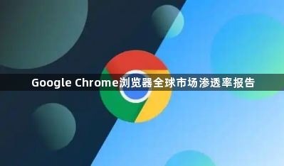 Google Chrome浏览器全球市场渗透率报告1