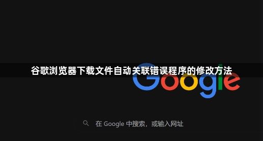 谷歌浏览器下载文件自动关联错误程序的修改方法1