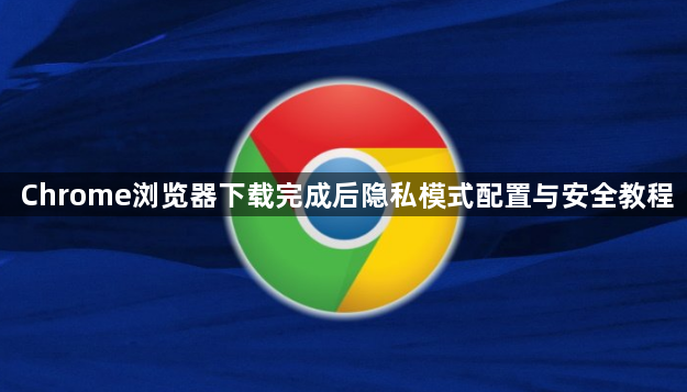 Chrome浏览器下载完成后隐私模式配置与安全教程1