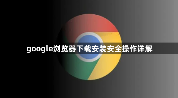 google浏览器下载安装安全操作详解1