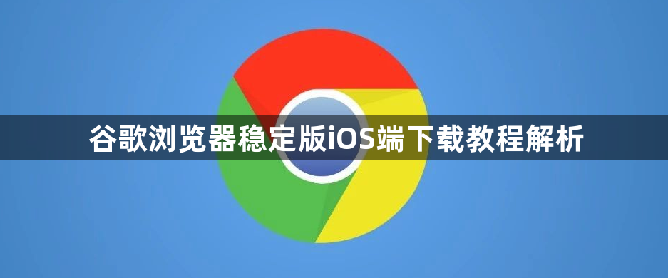 谷歌浏览器稳定版iOS端下载教程解析1