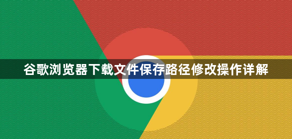 谷歌浏览器下载文件保存路径修改操作详解1