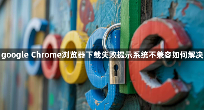 google Chrome浏览器下载失败提示系统不兼容如何解决1