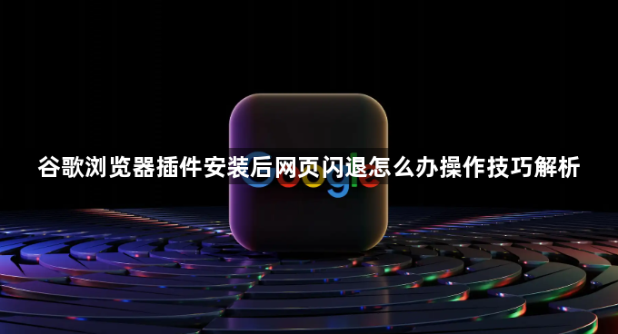 谷歌浏览器插件安装后网页闪退怎么办操作技巧解析1