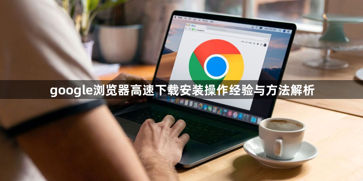 google浏览器高速下载安装操作经验与方法解析1