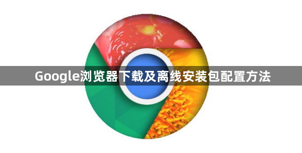 Google浏览器下载及离线安装包配置方法1