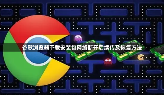 谷歌浏览器下载安装包网络断开后续传及恢复方法1