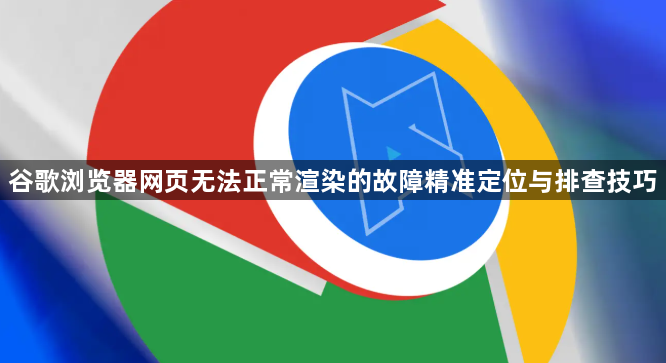 谷歌浏览器网页无法正常渲染的故障精准定位与排查技巧1